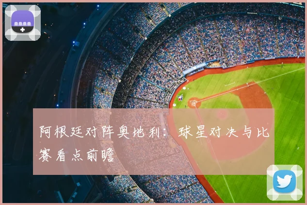 阿根廷对阵奥地利：球星对决与比赛看点前瞻