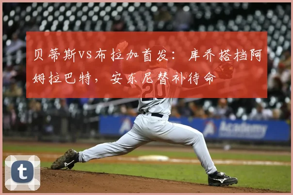 贝蒂斯vs布拉加首发：库乔搭档阿姆拉巴特，安东尼替补待命