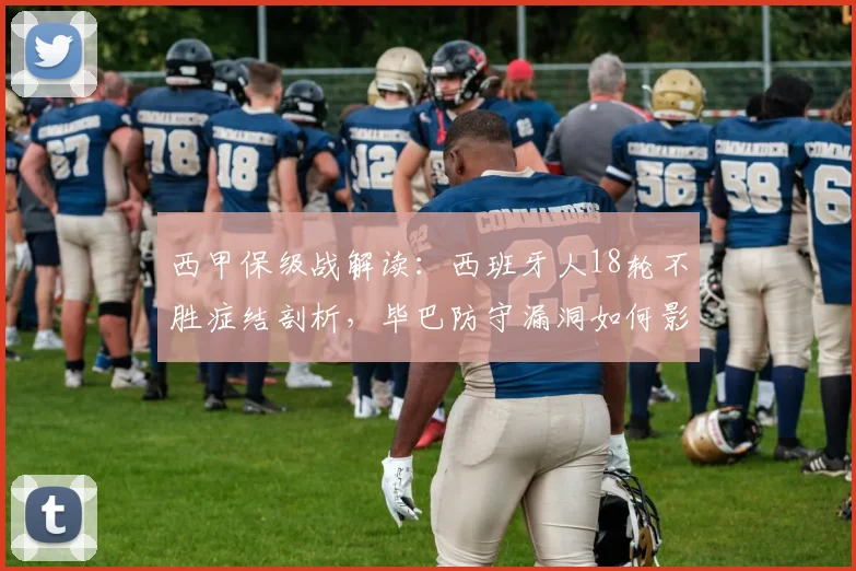 西甲保级战解读:西班牙人18轮不胜症结剖析,毕巴防守漏洞如何影响对决?