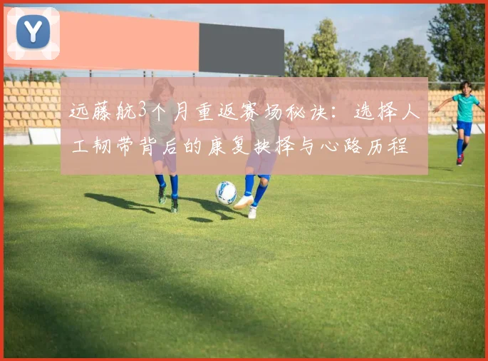 远藤航3个月重返赛场秘诀：选择人工韧带背后的康复抉择与心路历程