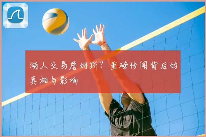 湖人交易詹姆斯？重磅传闻背后的真相与影响