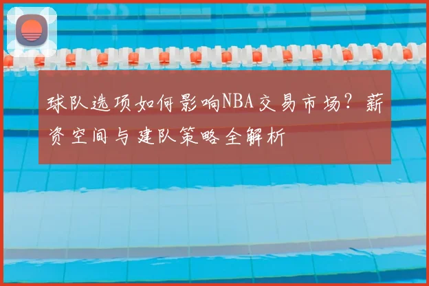球队选项如何影响NBA交易市场?薪资空间与建队策略全解析