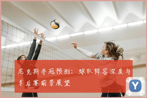 尼克斯夺冠预测：球队阵容深度与季后赛前景展望