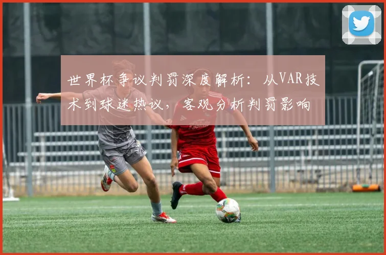 世界杯争议判罚深度解析：从VAR技术到球迷热议，客观分析判罚影响与案例