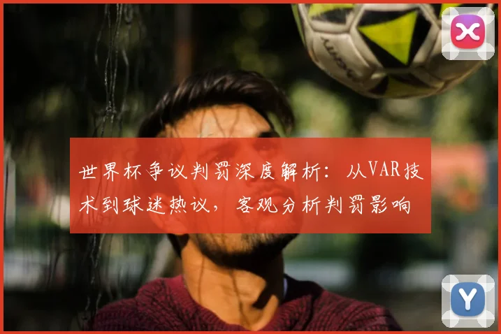 世界杯争议判罚深度解析：从VAR技术到球迷热议，客观分析判罚影响与案例