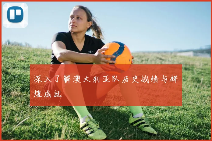 深入了解澳大利亚队历史战绩与辉煌成就