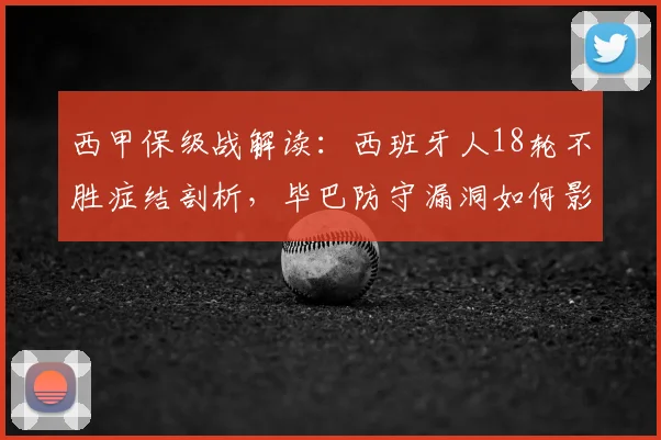 西甲保级战解读:西班牙人18轮不胜症结剖析,毕巴防守漏洞如何影响对决?