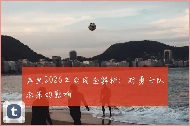 库里2026年合同全解析:对勇士队未来的影响