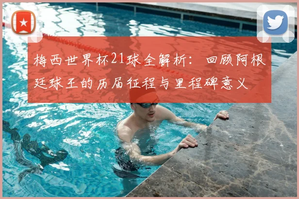 梅西世界杯21球全解析:回顾阿根廷球王的历届征程与里程碑意义